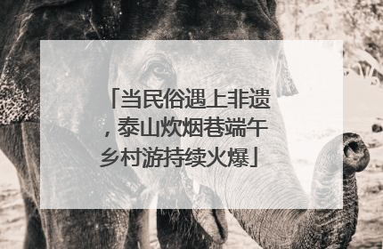 当民俗遇上非遗，泰山炊烟巷端午乡村游持续火爆