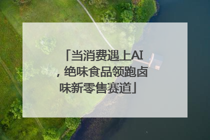 当消费遇上AI，绝味食品领跑卤味新零售赛道