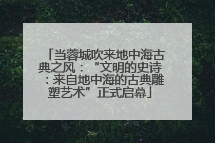 当蓉城吹来地中海古典之风：“文明的史诗：来自地中海的古典雕塑艺术”正式启幕