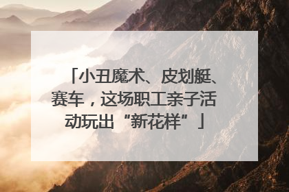 小丑魔术、皮划艇、赛车，这场职工亲子活动玩出“新花样”