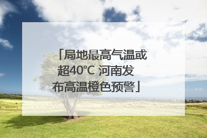 局地最高气温或超40℃ 河南发布高温橙色预警