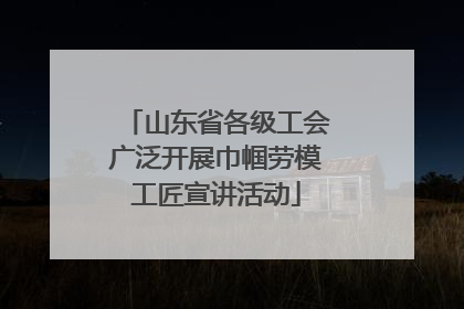 山东省各级工会广泛开展巾帼劳模工匠宣讲活动