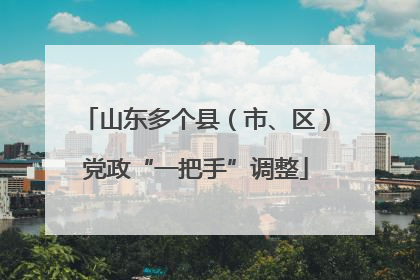 山东多个县（市、区）党政“一把手”调整
