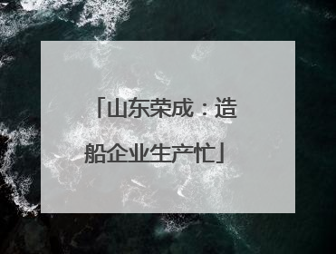山东荣成：造船企业生产忙