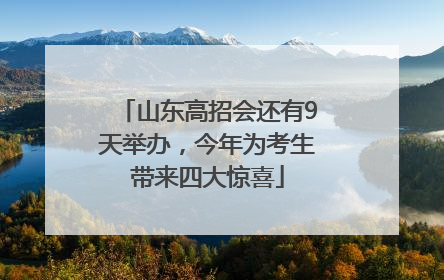 山东高招会还有9天举办，今年为考生带来四大惊喜