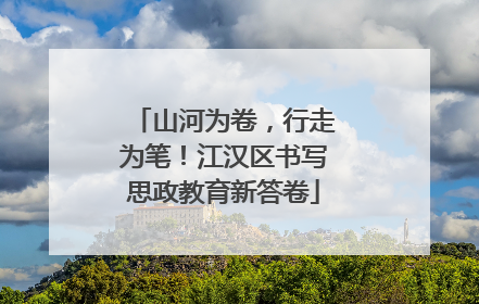 山河为卷，行走为笔！江汉区书写思政教育新答卷