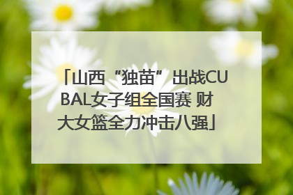 山西“独苗”出战CUBAL女子组全国赛 财大女篮全力冲击八强