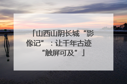 山西山阴长城“影像记”：让千年古迹“触屏可及”