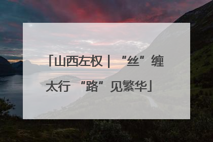 山西左权｜“丝”缠太行 “路”见繁华