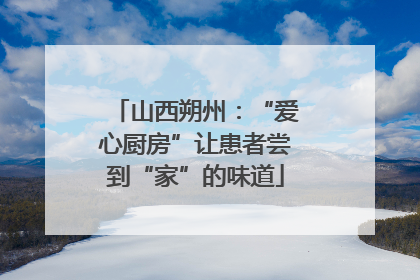 山西朔州：“爱心厨房”让患者尝到“家”的味道