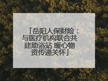 岳阳人保财险：与医疗机构联合共建助浴站 暖心物资传递关怀