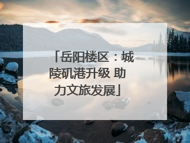 岳阳楼区：城陵矶港升级 助力文旅发展