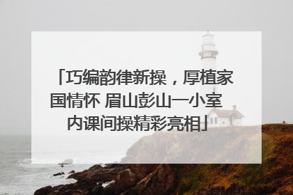 巧编韵律新操，厚植家国情怀 眉山彭山一小室内课间操精彩亮相