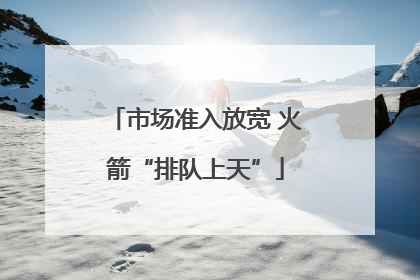 市场准入放宽 火箭“排队上天”