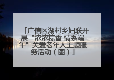 广信区湖村乡妇联开展“浓浓粽香 情系端午”关爱老年人主题服务活动（图）
