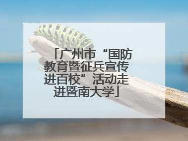 广州市“国防教育暨征兵宣传进百校”活动走进暨南大学