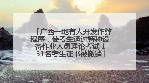 广西一地有人开发作弊程序，使考生通过特种设备作业人员理论考试 131名考生证书被撤销