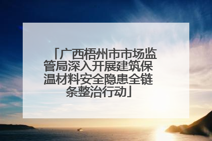 广西梧州市市场监管局深入开展建筑保温材料安全隐患全链条整治行动