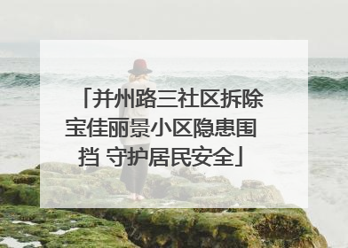 并州路三社区拆除宝佳丽景小区隐患围挡 守护居民安全