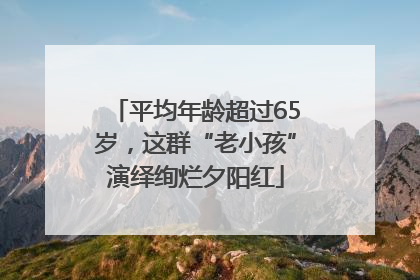 平均年龄超过65岁，这群“老小孩”演绎绚烂夕阳红