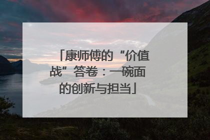 康师傅的“价值战”答卷：一碗面的创新与担当
