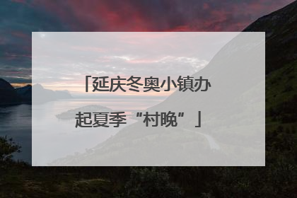 延庆冬奥小镇办起夏季“村晚”