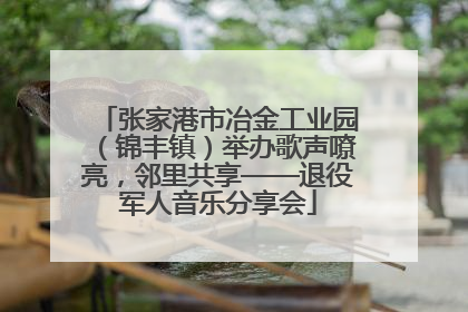 张家港市冶金工业园（锦丰镇）举办歌声嘹亮，邻里共享——退役军人音乐分享会