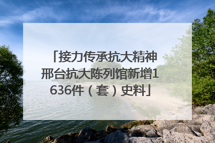 接力传承抗大精神 邢台抗大陈列馆新增1636件（套）史料