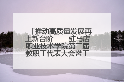 推动高质量发展再上新台阶——驻马店职业技术学院第二届教职工代表大会暨工会会员代表大会第四次会议成功召开