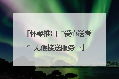 怀柔推出“爱心送考”无偿接送服务→