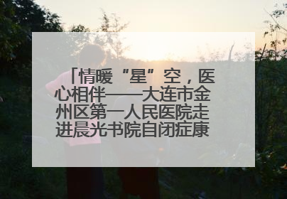 情暖“星”空，医心相伴——大连市金州区第一人民医院走进晨光书院自闭症康复服务中心