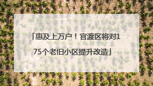 惠及上万户！官渡区将对175个老旧小区提升改造