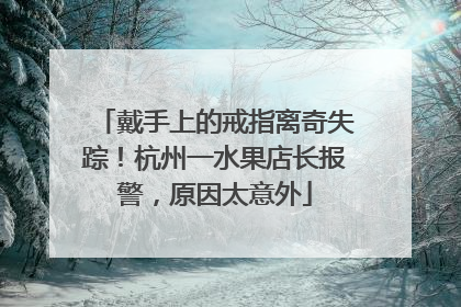 戴手上的戒指离奇失踪！杭州一水果店长报警，原因太意外