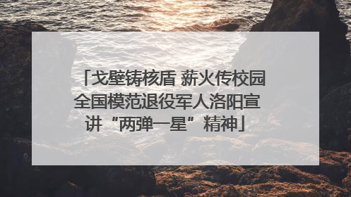 戈壁铸核盾 薪火传校园 全国模范退役军人洛阳宣讲“两弹一星”精神