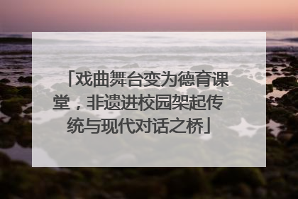 戏曲舞台变为德育课堂，非遗进校园架起传统与现代对话之桥