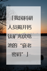 我国科研人员揭开钙钛矿光伏电池的“衰老密码”