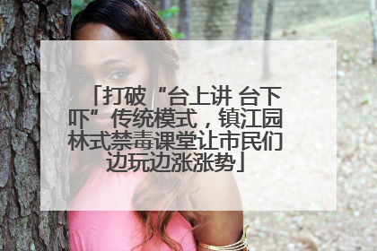 打破“台上讲 台下吓”传统模式，镇江园林式禁毒课堂让市民们边玩边涨涨势