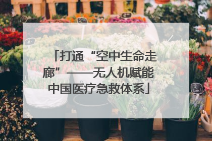 打通“空中生命走廊”——无人机赋能中国医疗急救体系