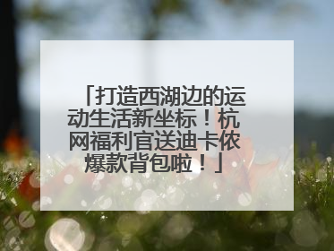 打造西湖边的运动生活新坐标！杭网福利官送迪卡侬爆款背包啦！
