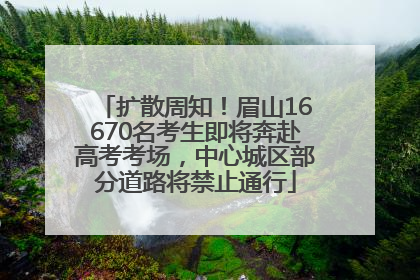 扩散周知！眉山16670名考生即将奔赴高考考场，中心城区部分道路将禁止通行
