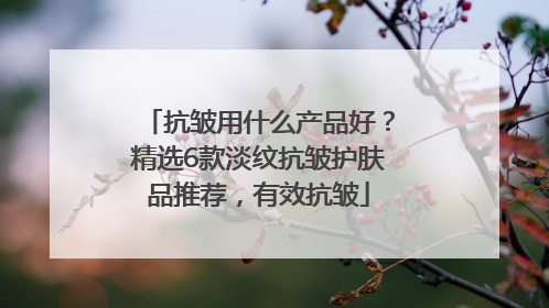 抗皱用什么产品好？精选6款淡纹抗皱护肤品推荐，有效抗皱