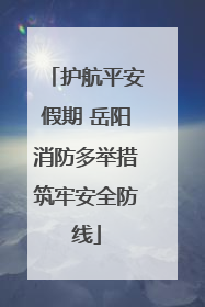 护航平安假期 岳阳消防多举措筑牢安全防线