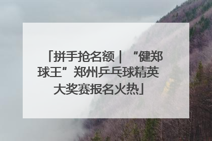 拼手抢名额｜“健郑球王”郑州乒乓球精英大奖赛报名火热