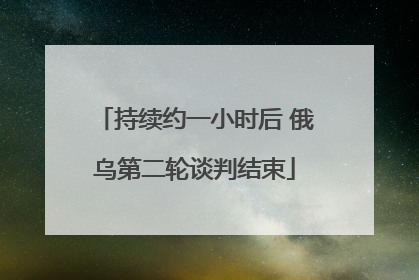 持续约一小时后 俄乌第二轮谈判结束
