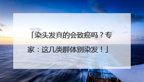染头发真的会致癌吗？专家：这几类群体别染发！
