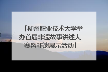 柳州职业技术大学举办首届非遗故事讲述大赛暨非遗展示活动