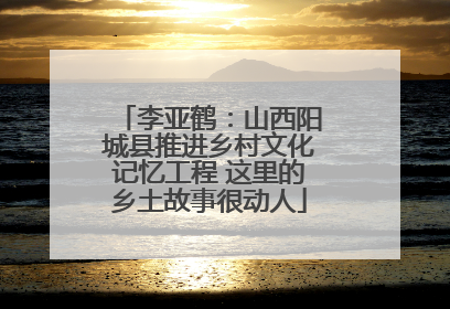 李亚鹤：山西阳城县推进乡村文化记忆工程 这里的乡土故事很动人