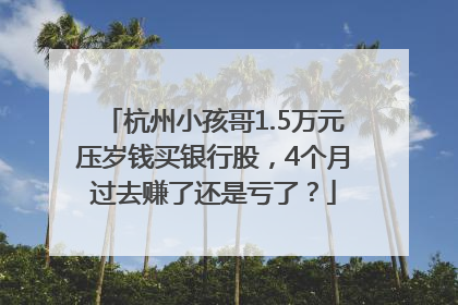 杭州小孩哥1.5万元压岁钱买银行股，4个月过去赚了还是亏了？