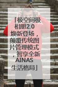 极空间极相册2.0焕新登场，颠覆传统图片管理模式，智享全新AINAS生活格局