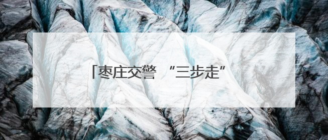 枣庄交警 “三步走” 筑牢交通安全防线 隐患清零 严管违法 强化宣传